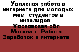 Удаленая работа в интернете для молодых мам, студентов и инвалидов. - Московская обл., Москва г. Работа » Заработок в интернете   